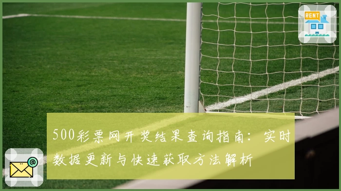 500彩票网开奖结果查询指南：实时数据更新与快速获取方法解析
