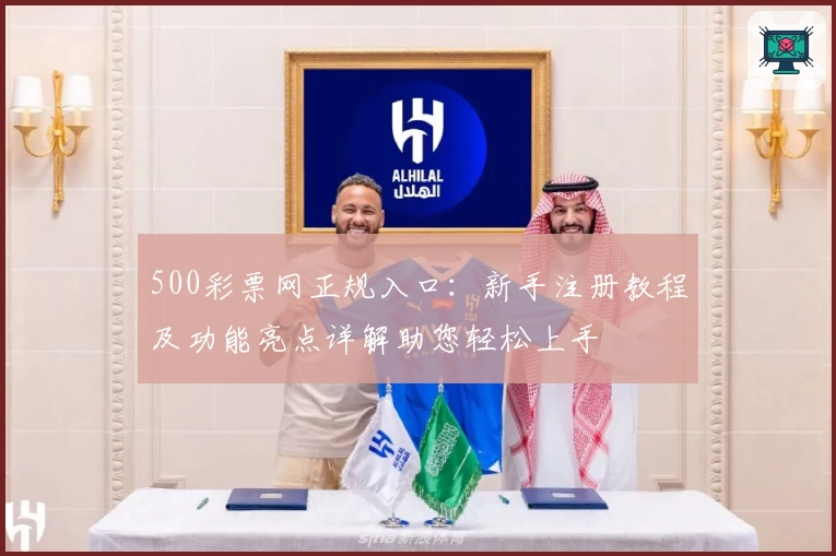 500彩票网正规入口：新手注册教程及功能亮点详解助您轻松上手