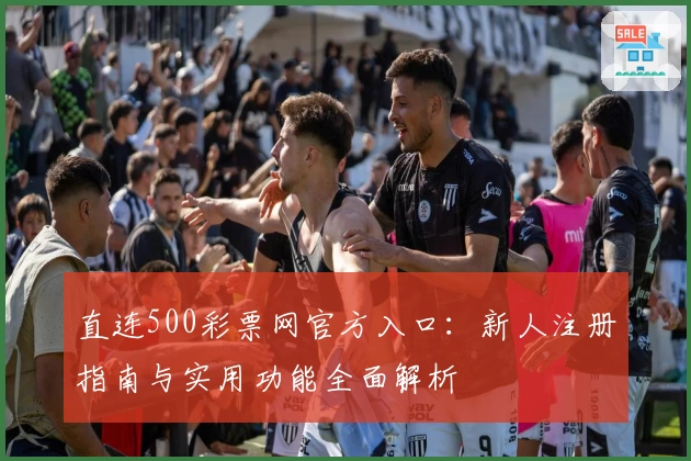 直连500彩票网官方入口：新人注册指南与实用功能全面解析