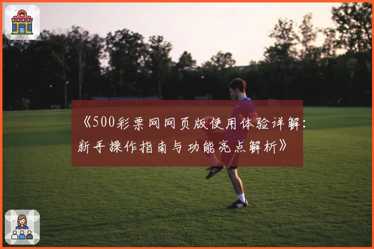 《500彩票网网页版使用体验详解：新手操作指南与功能亮点解析》