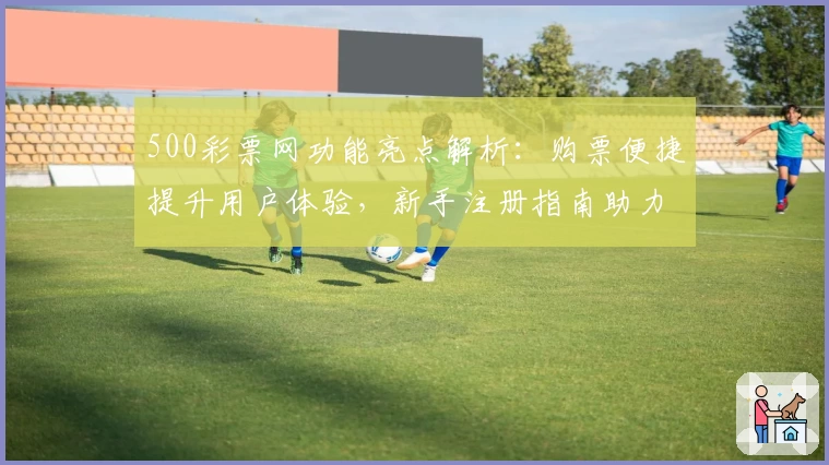 500彩票网功能亮点解析：购票便捷提升用户体验，新手注册指南助力畅游投注平台