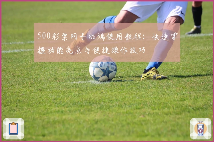 500彩票网手机端使用教程：快速掌握功能亮点与便捷操作技巧