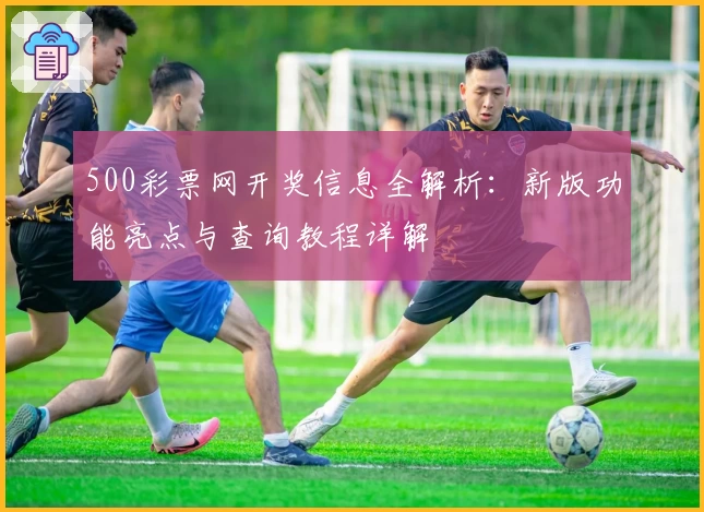 500彩票网开奖信息全解析：新版功能亮点与查询教程详解