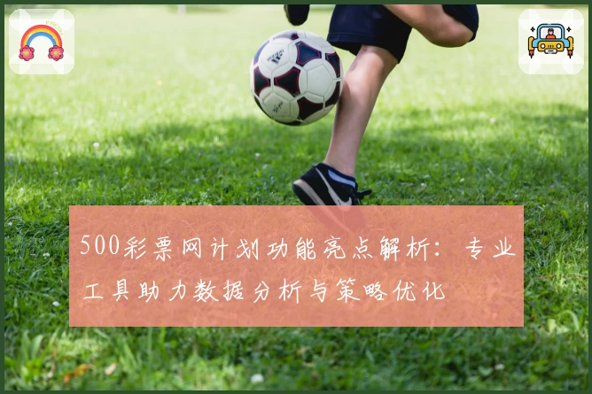 500彩票网计划功能亮点解析：专业工具助力数据分析与策略优化