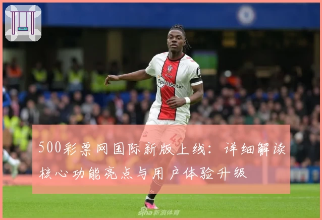 500彩票网国际新版上线：详细解读核心功能亮点与用户体验升级