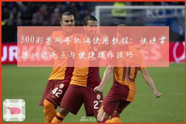 500彩票网手机端使用教程：快速掌握功能亮点与便捷操作技巧