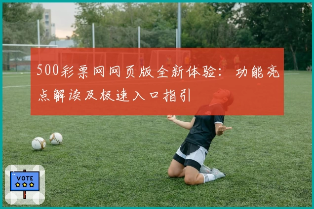 500彩票网网页版全新体验:功能亮点解读及极速入口指引