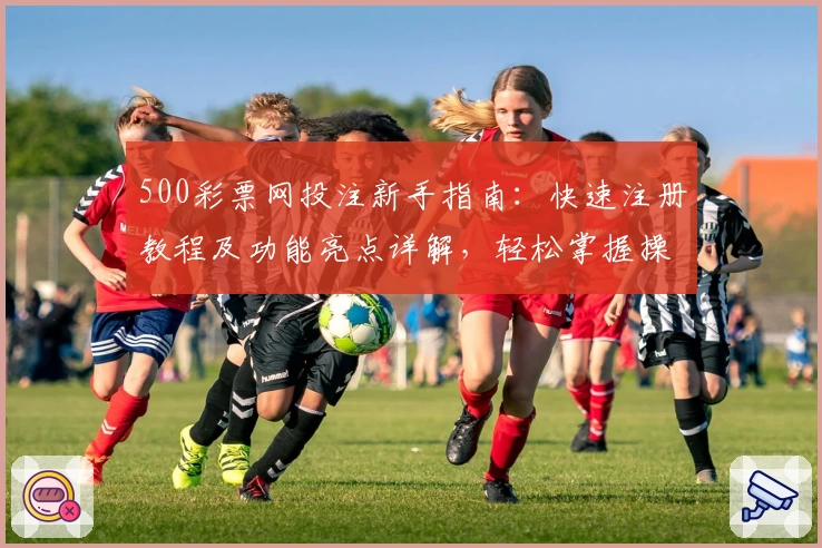 500彩票网投注新手指南：快速注册教程及功能亮点详解，轻松掌握操作技巧