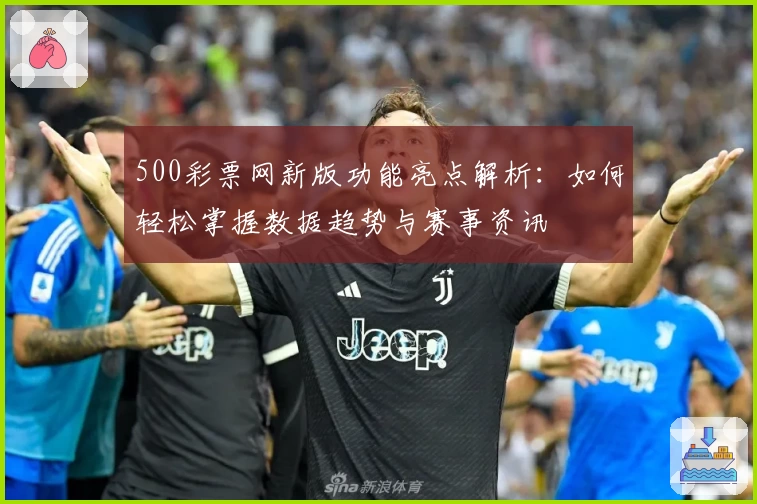 500彩票网新版功能亮点解析：如何轻松掌握数据趋势与赛事资讯