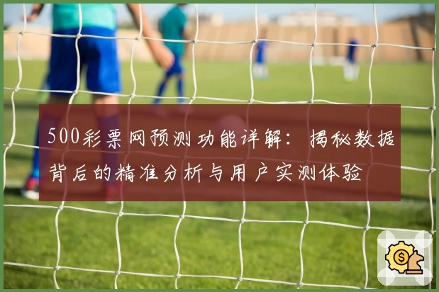 500彩票网预测功能详解：揭秘数据背后的精准分析与用户实测体验
