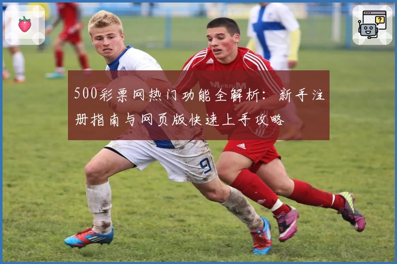 500彩票网热门功能全解析：新手注册指南与网页版快速上手攻略