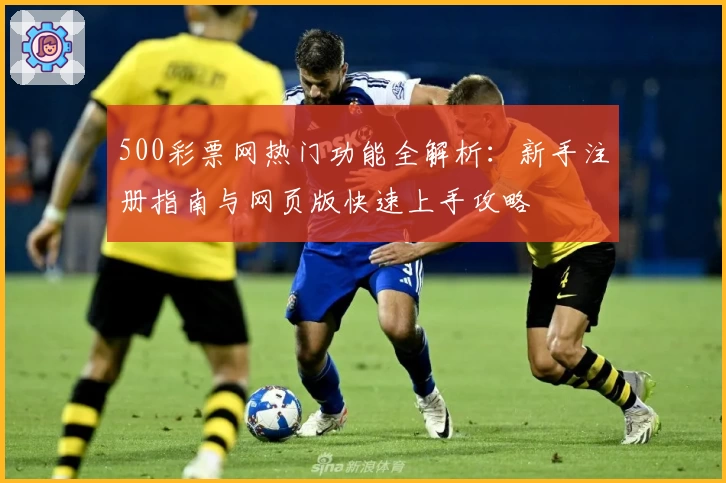 500彩票网热门功能全解析：新手注册指南与网页版快速上手攻略