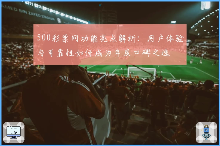 500彩票网功能亮点解析：用户体验与可靠性如何成为年度口碑之选