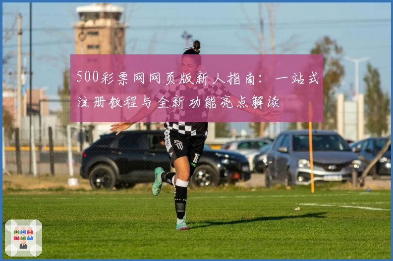 500彩票网网页版新人指南：一站式注册教程与全新功能亮点解读