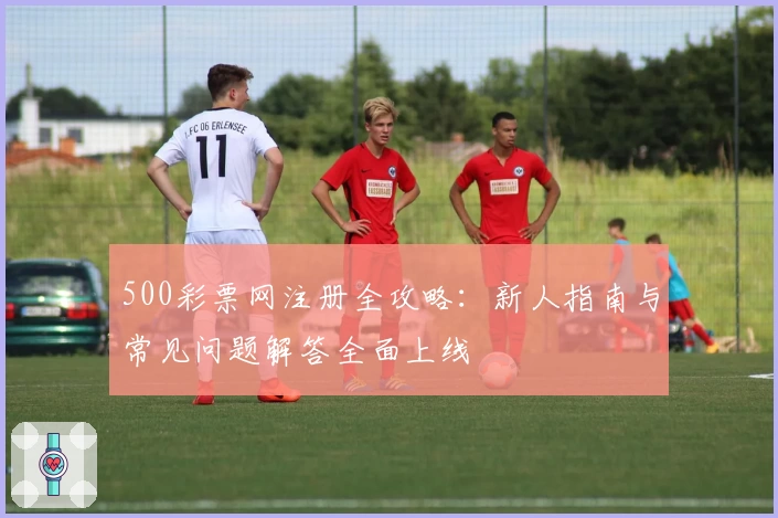 500彩票网注册全攻略：新人指南与常见问题解答全面上线
