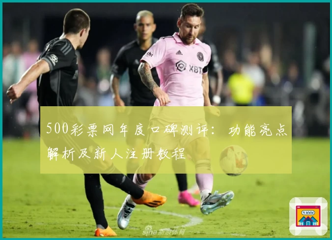 500彩票网年度口碑测评：功能亮点解析及新人注册教程