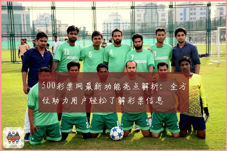 500彩票网最新功能亮点解析：全方位助力用户轻松了解彩票信息