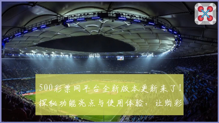 500彩票网平台全新版本更新来了!探秘功能亮点与使用体验,让购彩更便捷