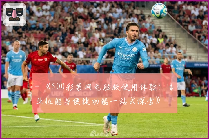 - 《500彩票网电脑版使用体验:专业性能与便捷功能一站式探索》
