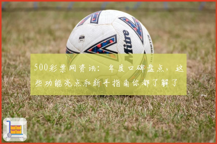 500彩票网资讯:年度口碑盘点,这些功能亮点和新手指南你都了解了吗?