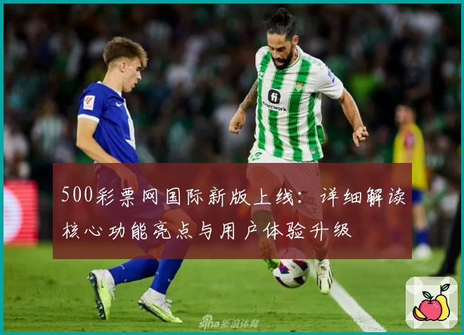 500彩票网国际新版上线：详细解读核心功能亮点与用户体验升级