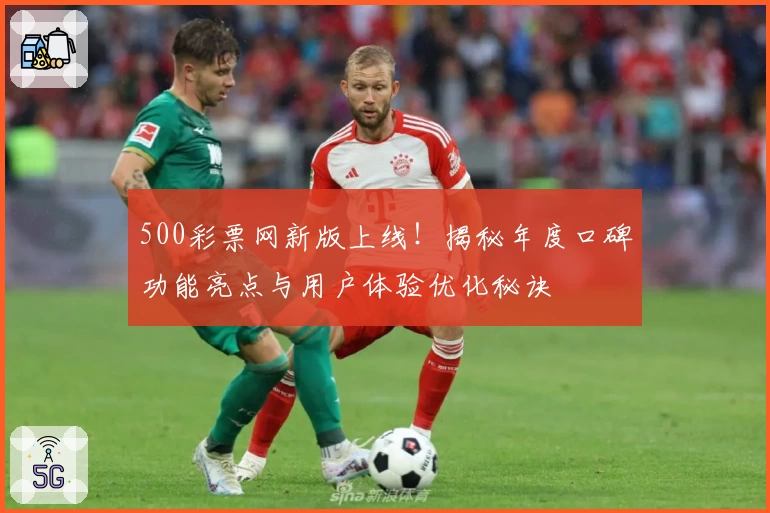500彩票网新版上线！揭秘年度口碑功能亮点与用户体验优化秘诀