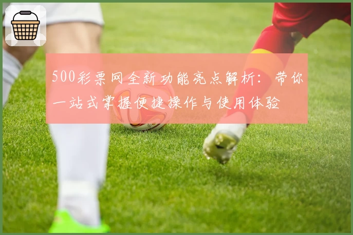 500彩票网全新功能亮点解析：带你一站式掌握便捷操作与使用体验