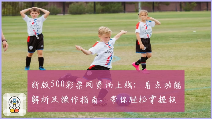 新版500彩票网资讯上线：看点功能解析及操作指南，带你轻松掌握核心亮点