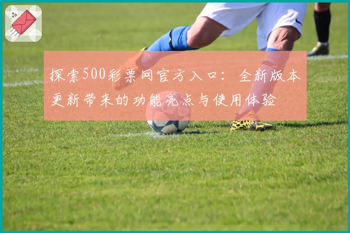 探索500彩票网官方入口：全新版本更新带来的功能亮点与使用体验