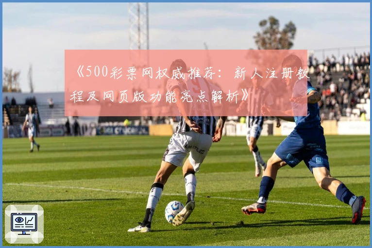 《500彩票网权威推荐：新人注册教程及网页版功能亮点解析》