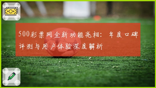 500彩票网全新功能亮相:年度口碑评测与用户体验深度解析