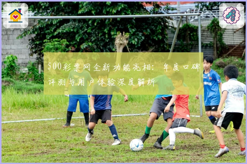 500彩票网全新功能亮相:年度口碑评测与用户体验深度解析