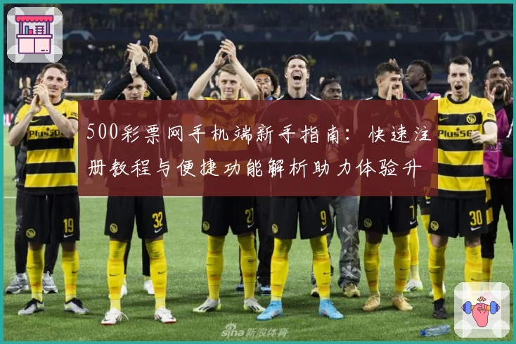 500彩票网手机端新手指南：快速注册教程与便捷功能解析助力体验升级
