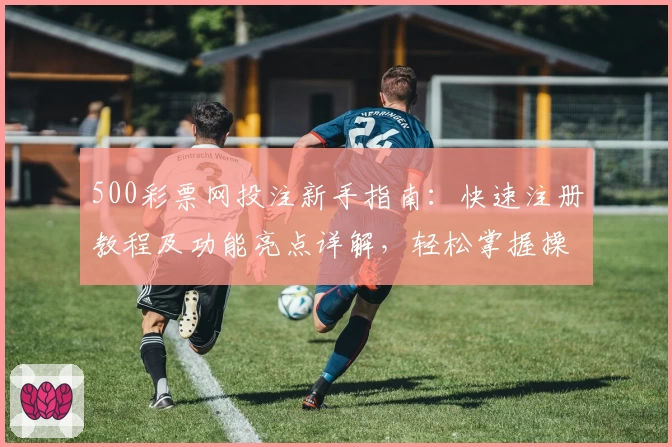 500彩票网投注新手指南:快速注册教程及功能亮点详解,轻松掌握操作技巧