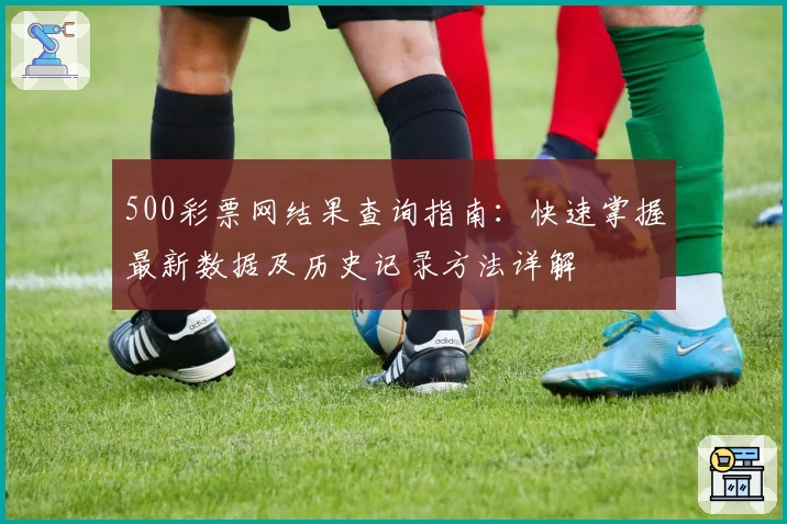 500彩票网结果查询指南:快速掌握最新数据及历史记录方法详解