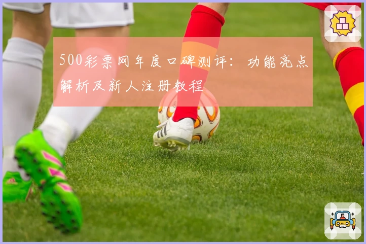 500彩票网年度口碑测评：功能亮点解析及新人注册教程