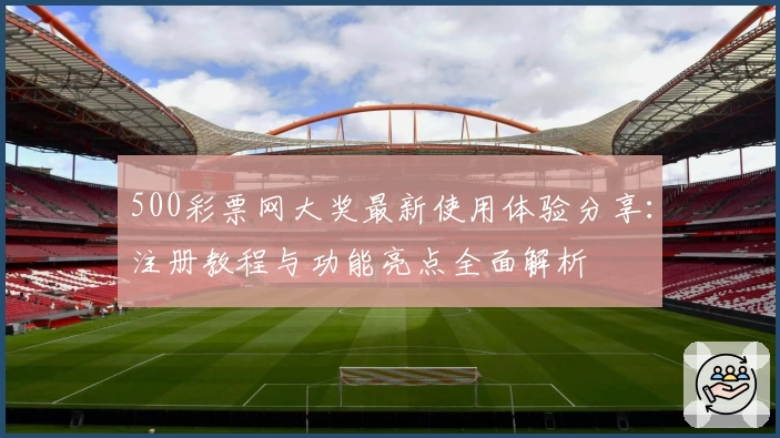 500彩票网大奖最新使用体验分享：注册教程与功能亮点全面解析