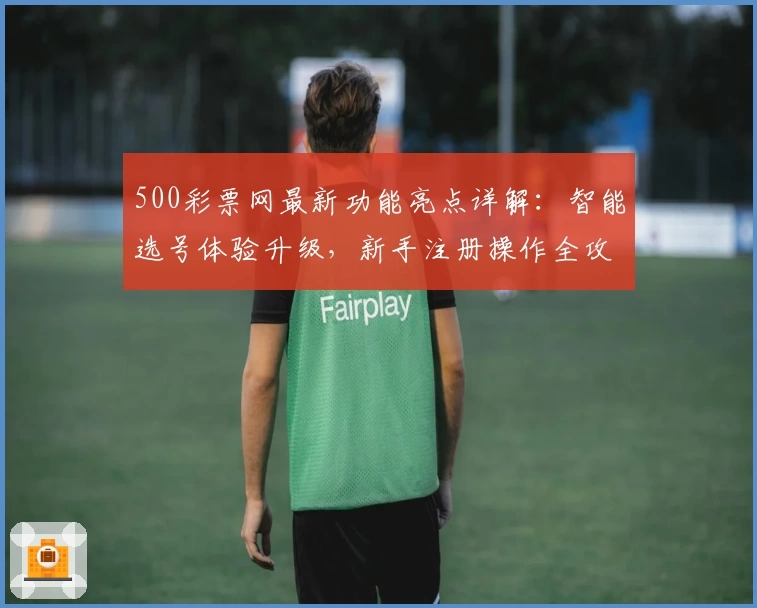 500彩票网最新功能亮点详解：智能选号体验升级，新手注册操作全攻略