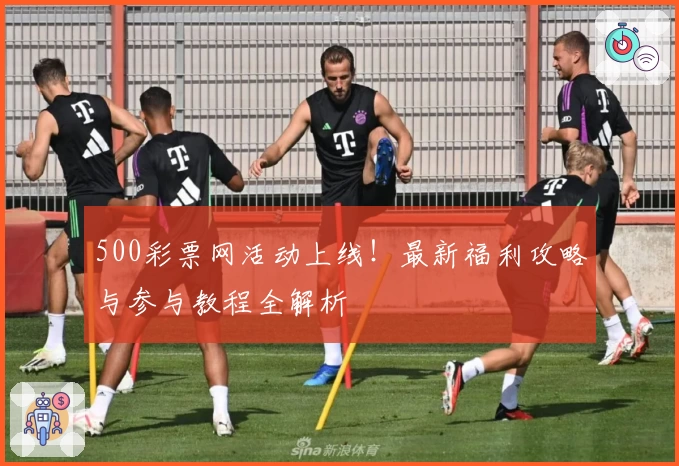 500彩票网活动上线！最新福利攻略与参与教程全解析