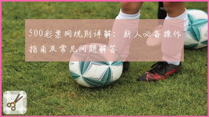 500彩票网规则详解：新人必备操作指南及常见问题解答