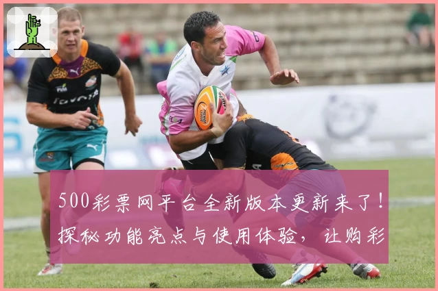 500彩票网平台全新版本更新来了!探秘功能亮点与使用体验,让购彩更便捷
