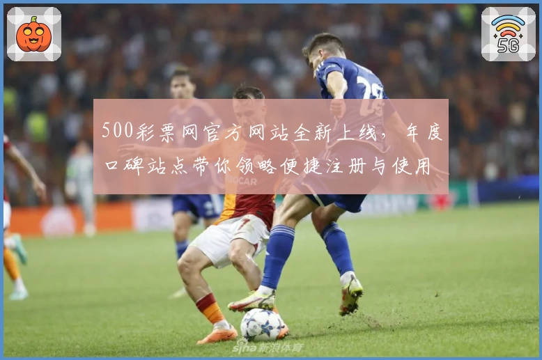 500彩票网官方网站全新上线，年度口碑站点带你领略便捷注册与使用教程